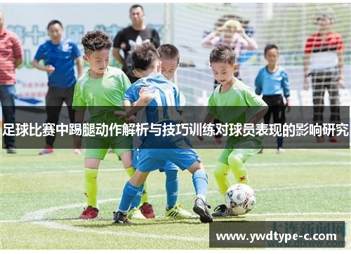 足球比赛中踢腿动作解析与技巧训练对球员表现的影响研究
