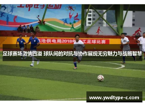 足球赛场激情四溢 球队间的对抗与协作展现无穷魅力与战略智慧