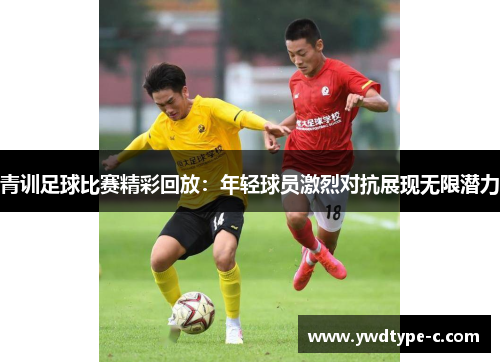 青训足球比赛精彩回放：年轻球员激烈对抗展现无限潜力