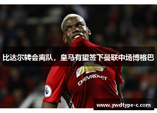 比达尔转会离队，皇马有望签下曼联中场博格巴